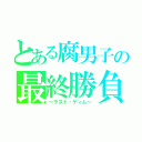 とある腐男子の最終勝負（～ラスト・ゲィム～）