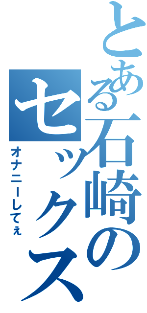 とある石崎のセックス日記Ⅱ（オナニーしてぇ）