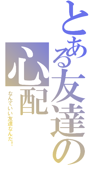 とある友達の心配（なんていい友達なんだ！）