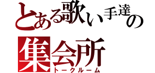 とある歌い手達の集会所（トークルーム）