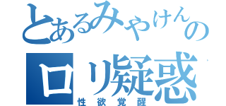 とあるみやけんのロリ疑惑（性欲覚醒）