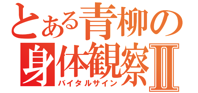 とある青柳の身体観察Ⅱ（バイタルサイン）