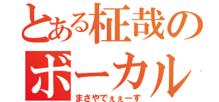 とある柾哉のボーカル（まさやでぇぇーす）