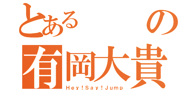 とあるの有岡大貴（Ｈｅｙ！Ｓａｙ！Ｊｕｍｐ）