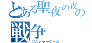 とある聖夜の夜の戦争（ソルジャーゲーム）