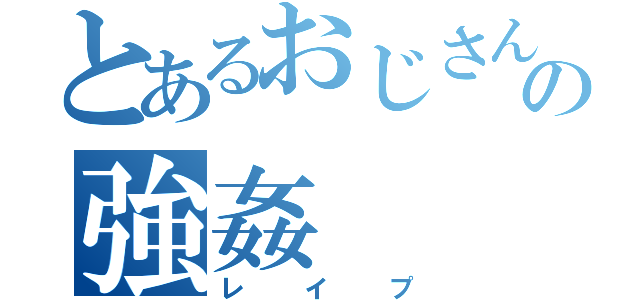 とあるおじさんの強姦（レイプ）