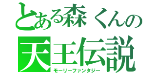 とある森くんの天王伝説（モーリーファンタジー）