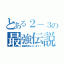 とある２－３の最強伝説（最優秀賞もらいます！）