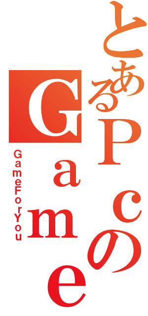 とあるＰｃのＧａｍｅｒ（ＧａｍｅＦｏｒＹｏｕ）