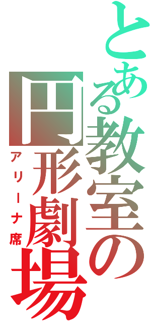 とある教室の円形劇場（アリーナ席）