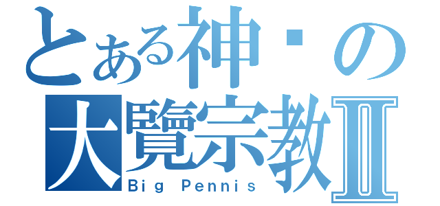 とある神圣の大覽宗教Ⅱ（Ｂｉｇ Ｐｅｎｎｉｓ）