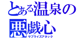 とある温泉の悪戯心（サプライズアタック）