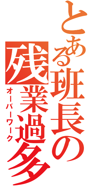 とある班長の残業過多（オーバーワーク）