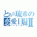 とある琉希の恋愛目録Ⅱ（ハナより花）