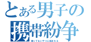 とある男子の携帯紛争（持ってないやつに妬まれる）