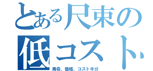 とある尺束の低コスト（寿命、価格、コスト半分）