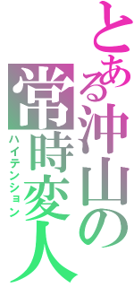 とある沖山の常時変人（ハイテンション）