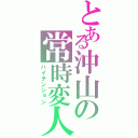 とある沖山の常時変人（ハイテンション）