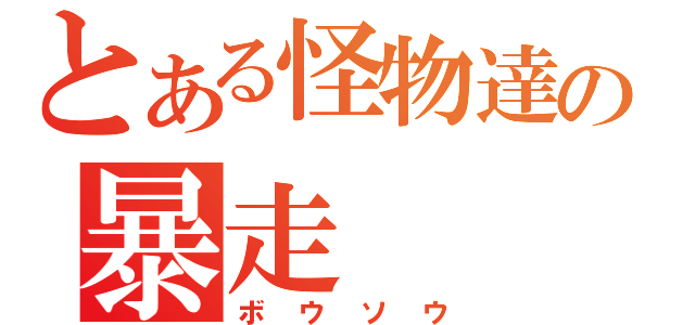 とある怪物達の暴走（ボウソウ）