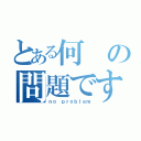 とある何の問題ですか（ｎｏ ｐｒｏｂｌｅｍ）