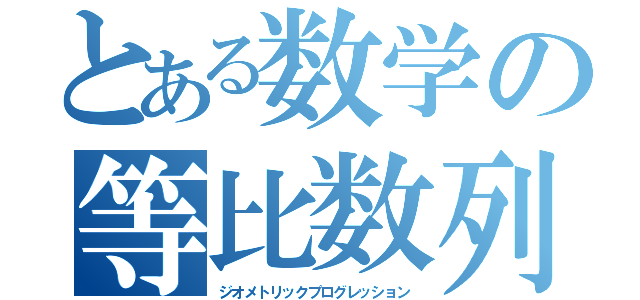 とある数学の等比数列（ジオメトリックプログレッション）