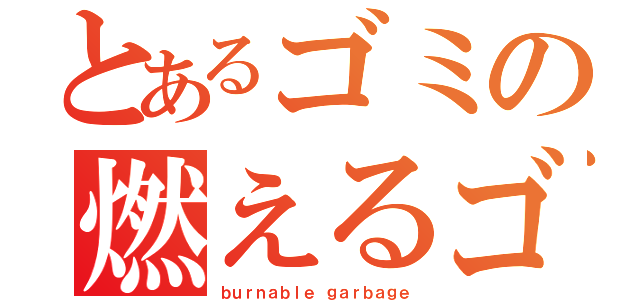 とあるゴミの燃えるゴミ（ｂｕｒｎａｂｌｅ ｇａｒｂａｇｅ）