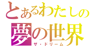 とあるわたしの夢の世界（ザ・ドリーム）