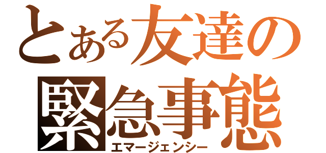 とある友達の緊急事態（エマージェンシー）