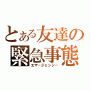 とある友達の緊急事態（エマージェンシー）