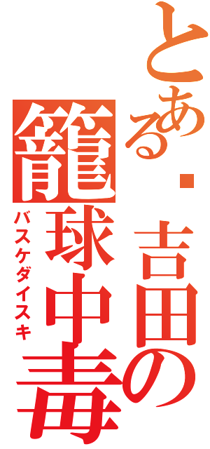 とある吉田の籠球中毒（バスケダイスキ）