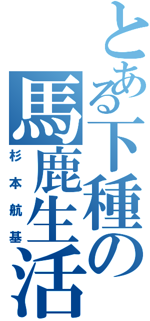 とある下種の馬鹿生活（杉本航基）