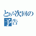 とある次回の予告（）