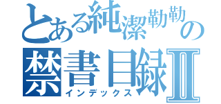 とある純潔勒勒の禁書目録Ⅱ（インデックス）