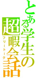 とある学生の超暇会話（フリートーク）