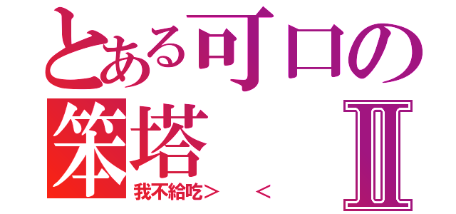 とある可口の笨塔Ⅱ（我不給吃＞  ＜）