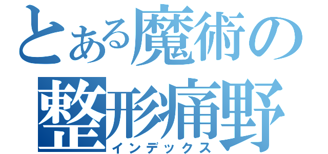 とある魔術の整形痛野（インデックス）