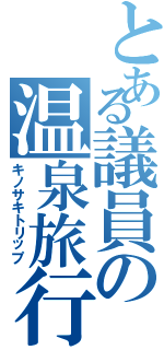 とある議員の温泉旅行（キノサキトリップ）