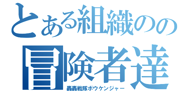 とある組織のの冒険者達（轟轟戦隊ボウケンジャー）