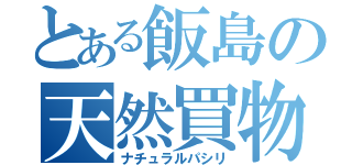 とある飯島の天然買物（ナチュラルパシリ）