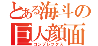 とある海斗の巨大顔面（コンプレックス）