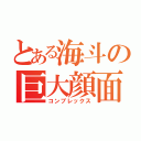 とある海斗の巨大顔面（コンプレックス）