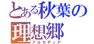 とある秋葉の理想郷（アルカディア）