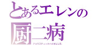 とあるエレンの厨二病（アゴラスティックバイオレンス）