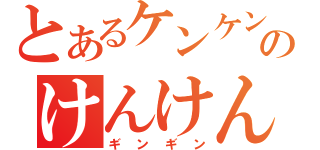 とあるケンケンのけんけん（ギンギン）