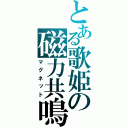 とある歌姫の磁力共鳴（マグネット）