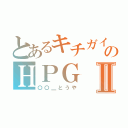 とあるキチガイ共のＨＰＧⅡ（〇〇＿とうや）