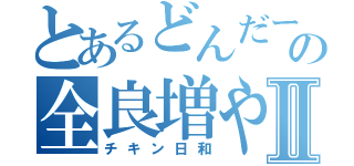 とあるどんだーの全良増やしⅡ（チキン日和）