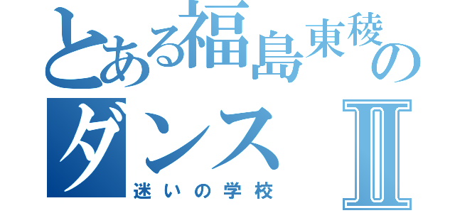 とある福島東稜のダンスⅡ（迷いの学校）