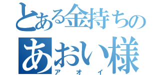 とある金持ちのあおい様（アオイ）