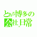 とある博多の会社日常（　　　の　　）